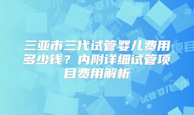 三亚市三代试管婴儿费用多少钱?内附详细试管项目费用解析