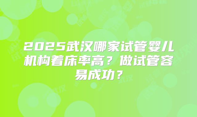 2025武汉哪家试管婴儿机构着床率高？做试管容易成功？
