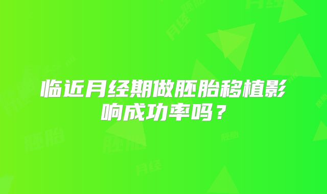 临近月经期做胚胎移植影响成功率吗?