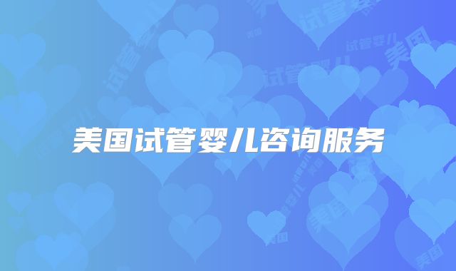 美国试管婴儿咨询服务