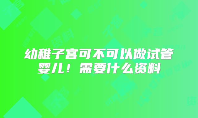 幼稚子宫可不可以做试管婴儿!需要什么资料