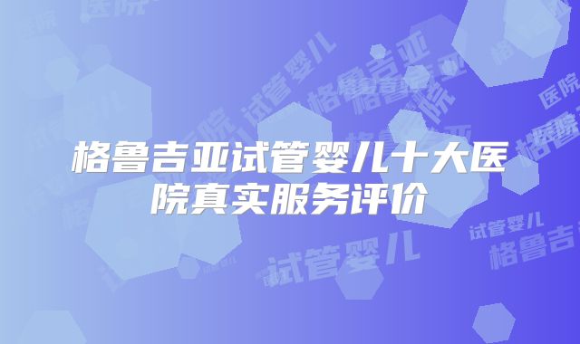 格鲁吉亚试管婴儿十大医院真实服务评价