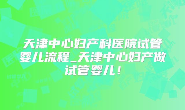 天津中心妇产科医院试管婴儿流程_天津中心妇产做试管婴儿！