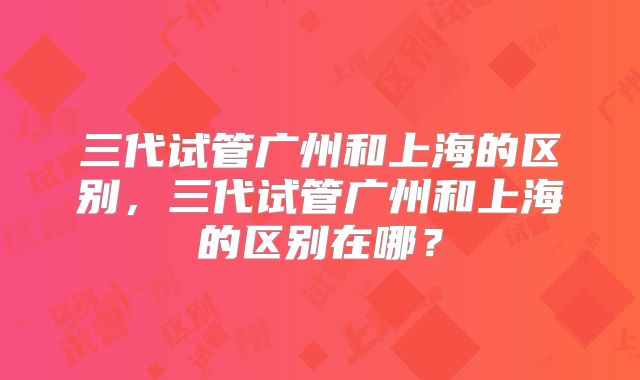 三代试管广州和上海的区别，三代试管广州和上海的区别在哪？
