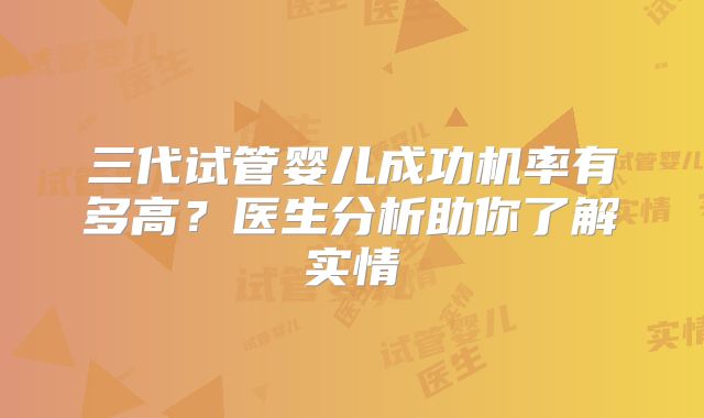 三代试管婴儿成功机率有多高？医生分析助你了解实情