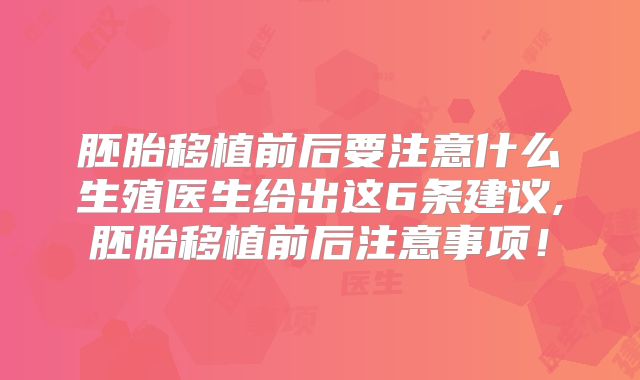 胚胎移植前后要注意什么生殖医生给出这6条建议,胚胎移植前后注意事项!
