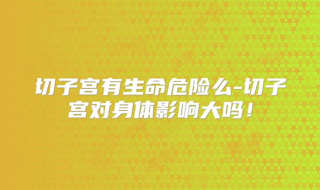 切子宫有生命危险么-切子宫对身体影响大吗!