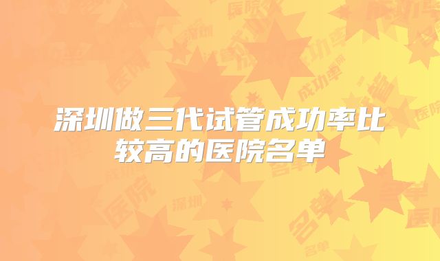深圳做三代试管成功率比较高的医院名单
