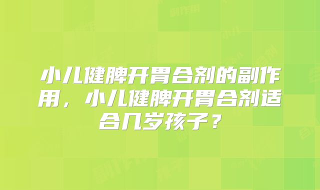 小儿健脾开胃合剂的副作用，小儿健脾开胃合剂适合几岁孩子？