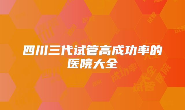 四川三代试管高成功率的医院大全