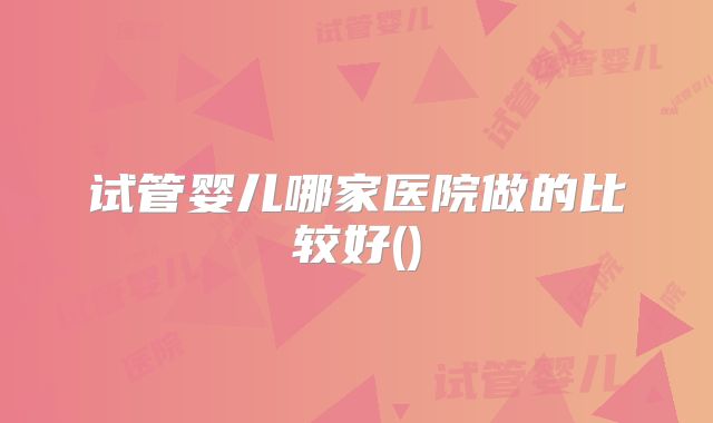 试管婴儿哪家医院做的比较好()