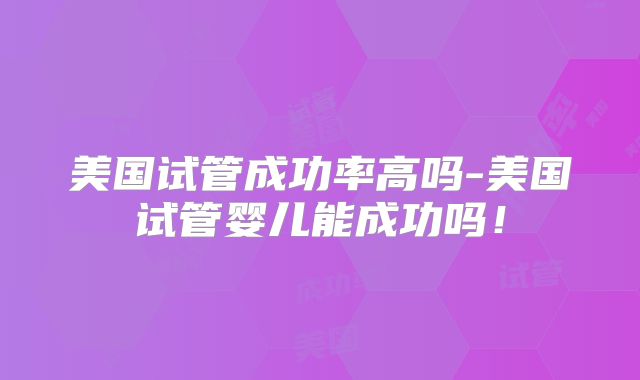 美国试管成功率高吗-美国试管婴儿能成功吗!
