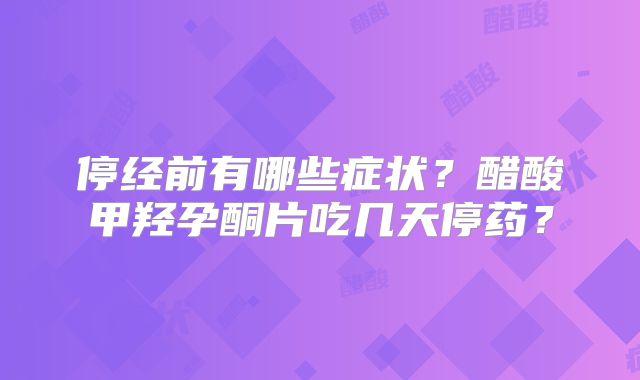 停经前有哪些症状?醋酸甲羟孕酮片吃几天停药?