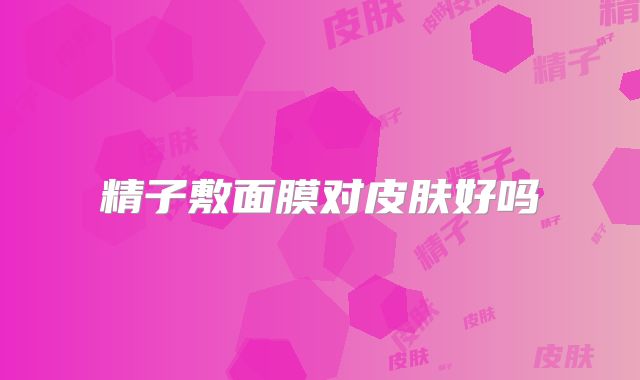 精子敷面膜对皮肤好吗