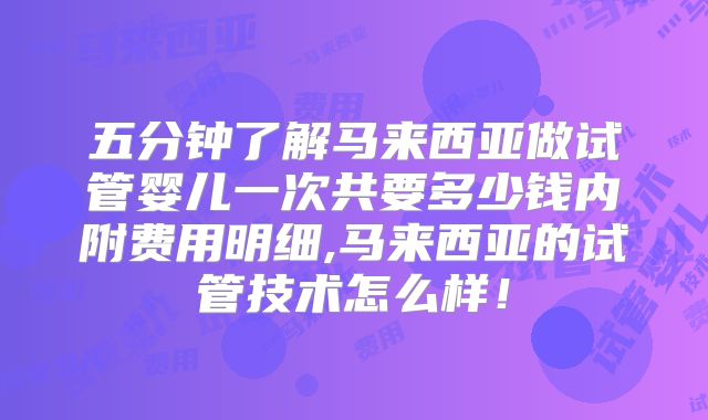 五分钟了解马来西亚做试管婴儿一次共要多少钱内附费用明细,马来西亚的试管技术怎么样！