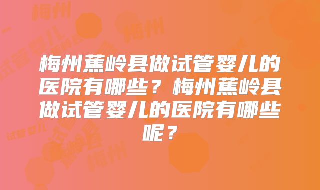 梅州蕉岭县做试管婴儿的医院有哪些？梅州蕉岭县做试管婴儿的医院有哪些呢？