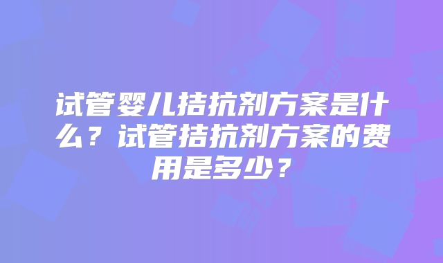 试管婴儿拮抗剂方案是什么？试管拮抗剂方案的费用是多少？