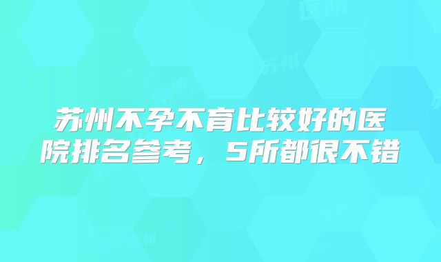 苏州不孕不育比较好的医院排名参考，5所都很不错