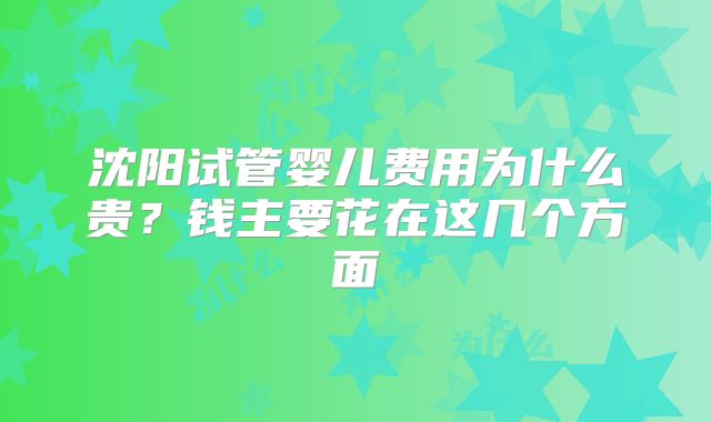 沈阳试管婴儿费用为什么贵？钱主要花在这几个方面