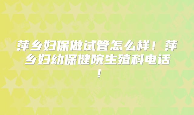 萍乡妇保做试管怎么样!萍乡妇幼保健院生殖科电话!