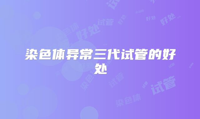染色体异常三代试管的好处