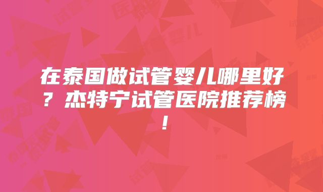 在泰国做试管婴儿哪里好？杰特宁试管医院推荐榜！