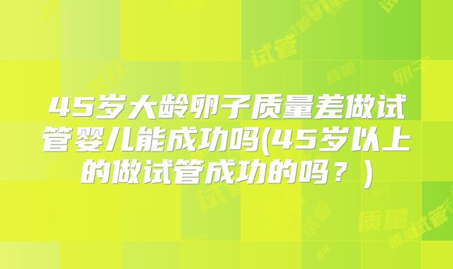 45岁大龄卵子质量差做试管婴儿能成功吗(45岁以上的做试管成功的吗？)