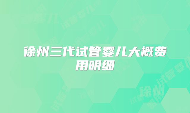 徐州三代试管婴儿大概费用明细