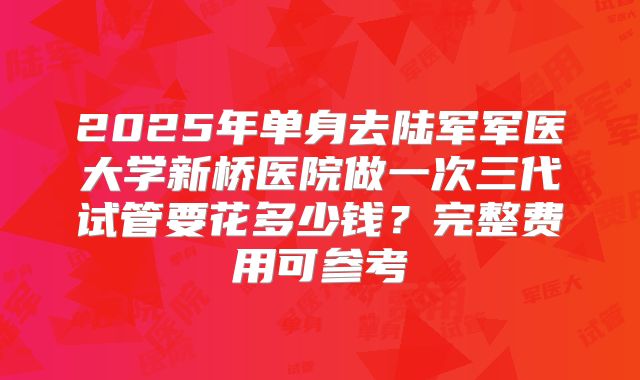 2025年单身去陆军军医大学新桥医院做一次三代试管要花多少钱?完整费用可参考