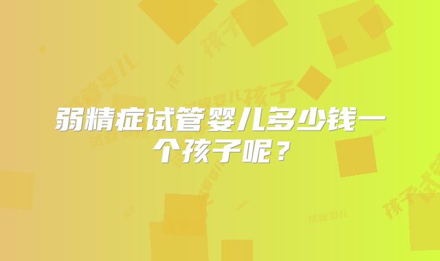 弱精症试管婴儿多少钱一个孩子呢？