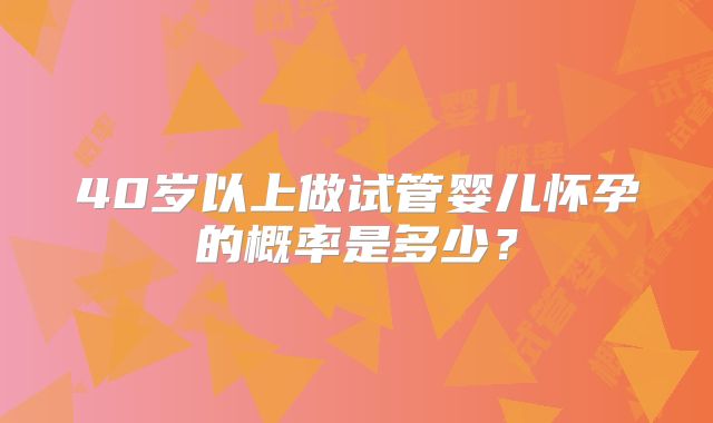 40岁以上做试管婴儿怀孕的概率是多少？