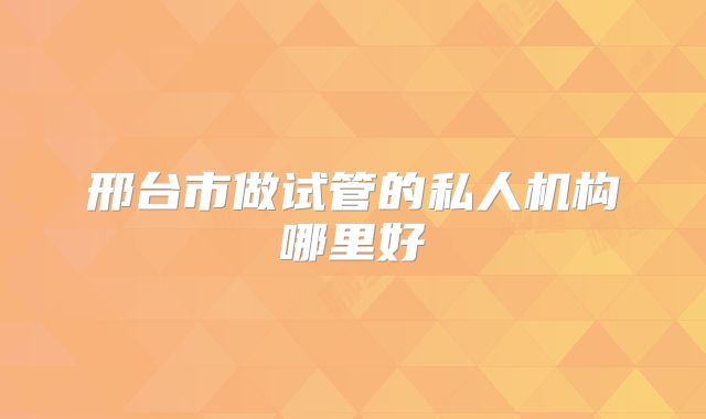 邢台市做试管的私人机构哪里好