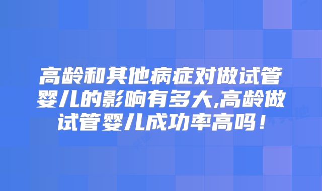 高龄和其他病症对做试管婴儿的影响有多大,高龄做试管婴儿成功率高吗！