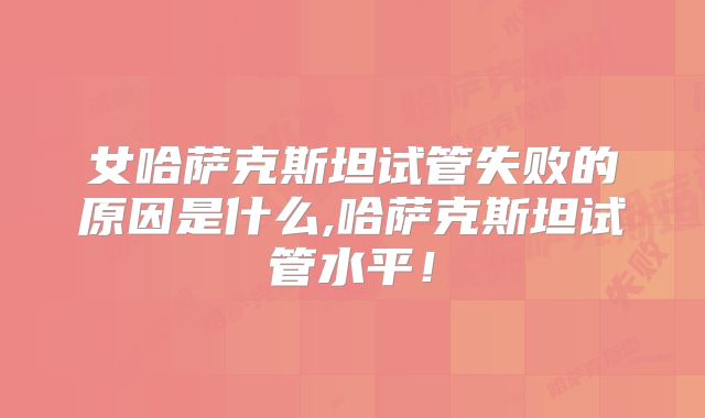 女哈萨克斯坦试管失败的原因是什么,哈萨克斯坦试管水平！