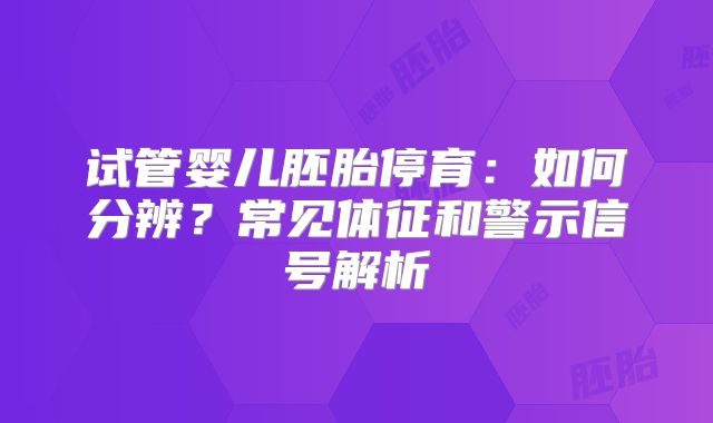 试管婴儿胚胎停育：如何分辨？常见体征和警示信号解析