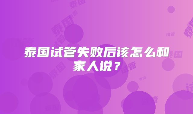 泰国试管失败后该怎么和家人说？