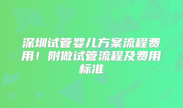 深圳试管婴儿方案流程费用！附做试管流程及费用标准