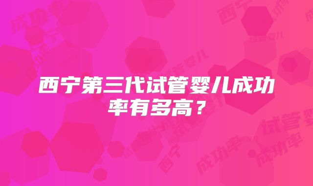 西宁第三代试管婴儿成功率有多高?