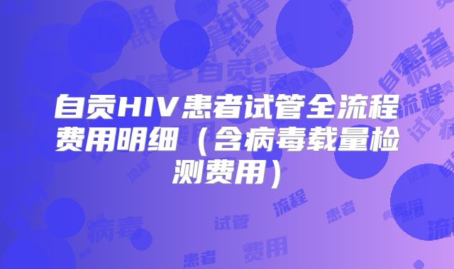 自贡HIV患者试管全流程费用明细（含病毒载量检测费用）