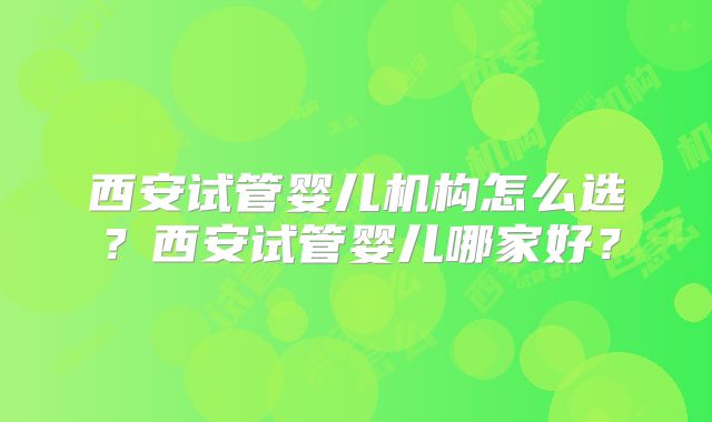 西安试管婴儿机构怎么选？西安试管婴儿哪家好？