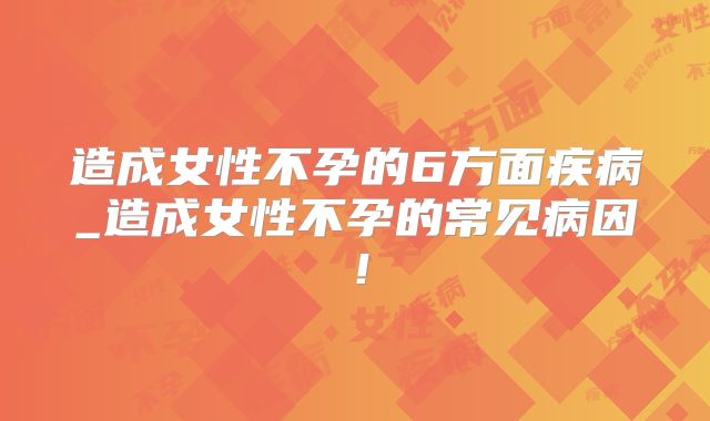 造成女性不孕的6方面疾病_造成女性不孕的常见病因！