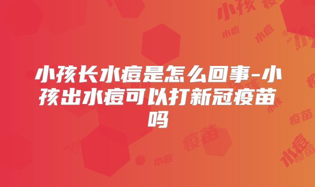 小孩长水痘是怎么回事-小孩出水痘可以打新冠疫苗吗