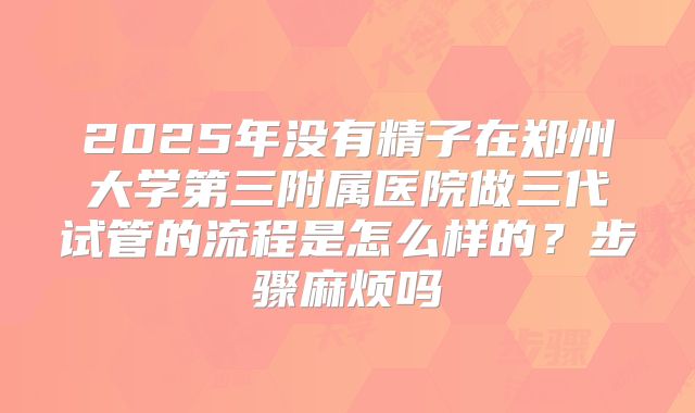 2025年没有精子在郑州大学第三附属医院做三代试管的流程是怎么样的？步骤麻烦吗