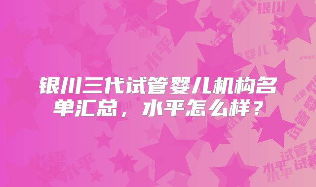银川三代试管婴儿机构名单汇总,水平怎么样?