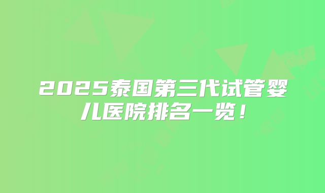 2025泰国第三代试管婴儿医院排名一览！