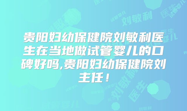 贵阳妇幼保健院刘敏利医生在当地做试管婴儿的口碑好吗,贵阳妇幼保健院刘主任！