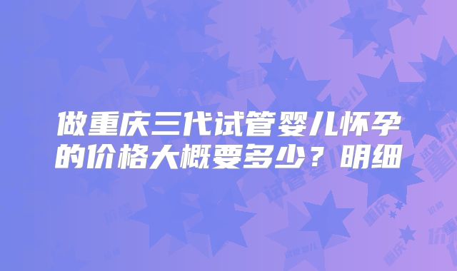 做重庆三代试管婴儿怀孕的价格大概要多少？明细