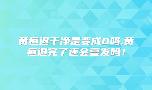 黄疸退干净是变成0吗,黄疸退完了还会复发吗！