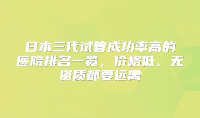 日本三代试管成功率高的医院排名一览,价格低、无资质都要远离