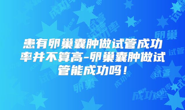 患有卵巢囊肿做试管成功率并不算高-卵巢囊肿做试管能成功吗!